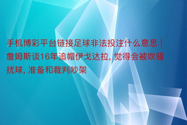 手机博彩平台链接足球非法投注什么意思 | 詹姆斯谈16年追帽伊戈达拉, 觉得会被吹骚扰球, 准备和裁判吵架