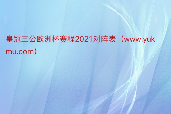 皇冠三公欧洲杯赛程2021对阵表（www.yukmu.com）