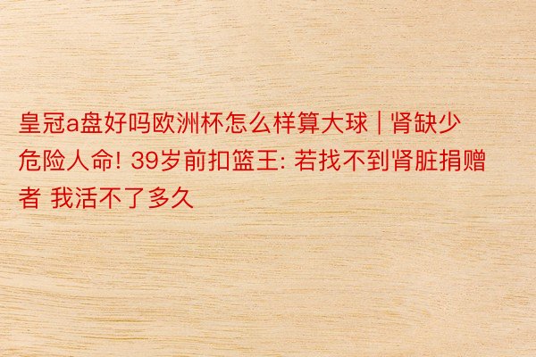 皇冠a盘好吗欧洲杯怎么样算大球 | 肾缺少危险人命! 39岁前扣篮王: 若找不到肾脏捐赠者 我活不了多久