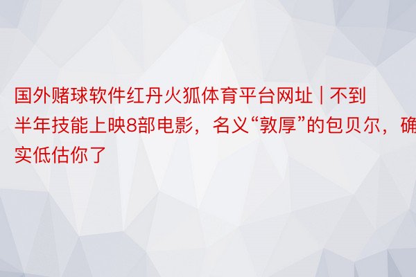 国外赌球软件红丹火狐体育平台网址 | 不到半年技能上映8部电影，名义“敦厚”的包贝尔，确实低估你了