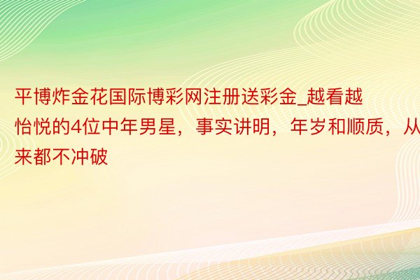 平博炸金花国际博彩网注册送彩金_越看越怡悦的4位中年男星，事实讲明，年岁和顺质，从来都不冲破