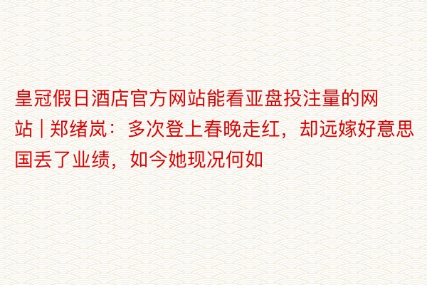 皇冠假日酒店官方网站能看亚盘投注量的网站 | 郑绪岚：多次登上春晚走红，却远嫁好意思国丢了业绩，如今她现况何如