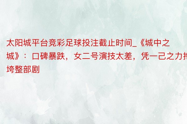 太阳城平台竞彩足球投注截止时间_《城中之城》：口碑暴跌，女二号演技太差，凭一己之力拖垮整部剧