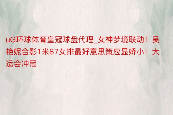 uG环球体育皇冠球盘代理_女神梦境联动！吴艳妮合影1米87女排最好意思策应显娇小：大运会冲冠