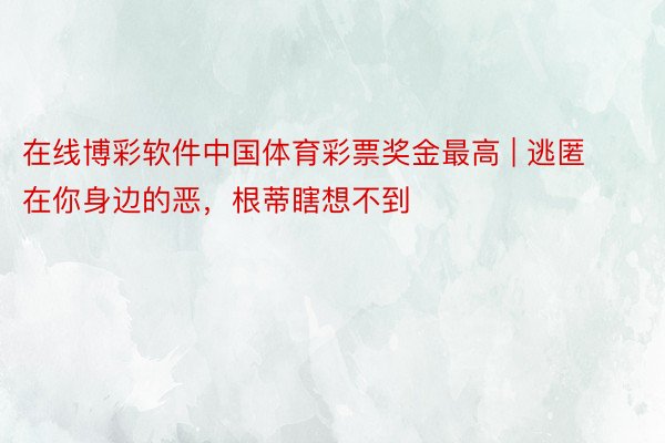 在线博彩软件中国体育彩票奖金最高 | 逃匿在你身边的恶，根蒂瞎想不到