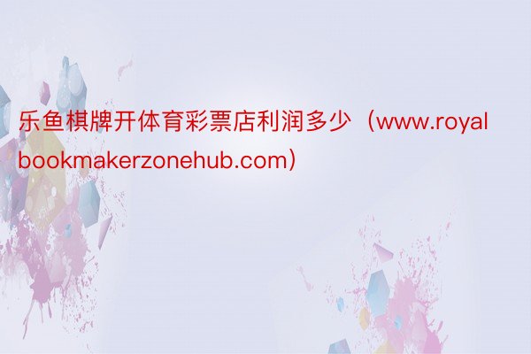 乐鱼棋牌开体育彩票店利润多少（www.royalbookmakerzonehub.com）