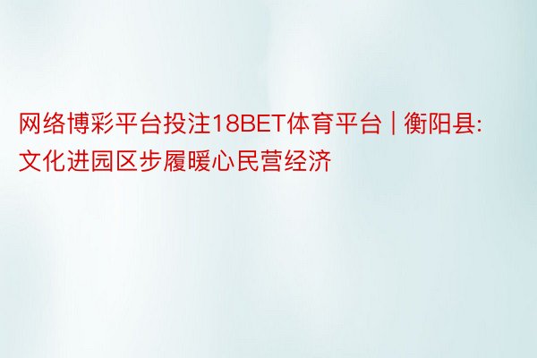 网络博彩平台投注18BET体育平台 | 衡阳县: 文化进园区步履暖心民营经济