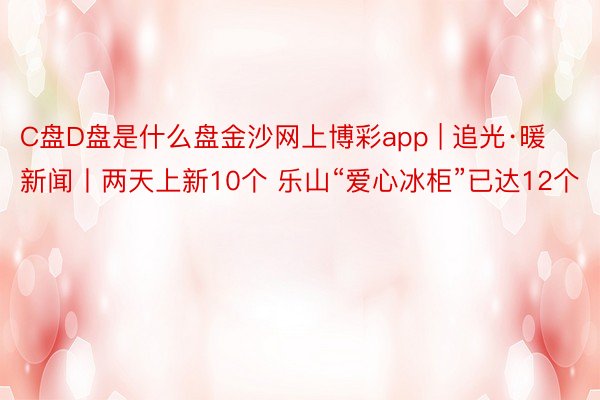 C盘D盘是什么盘金沙网上博彩app | 追光·暖新闻丨两天上新10个 乐山“爱心冰柜”已达12个