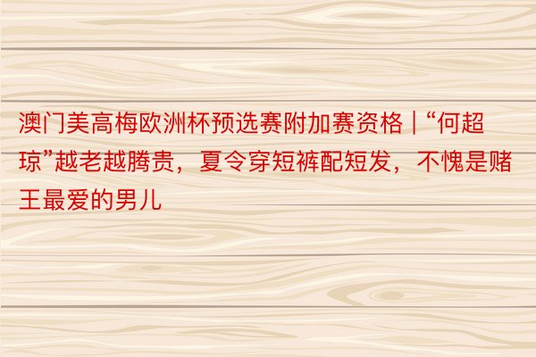 澳门美高梅欧洲杯预选赛附加赛资格 | “何超琼”越老越腾贵，夏令穿短裤配短发，不愧是赌王最爱的男儿