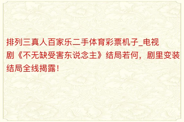 排列三真人百家乐二手体育彩票机子_电视剧《不无缺受害东说念主》结局若何，剧里变装结局全线揭露！