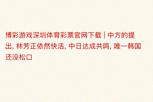 博彩游戏深圳体育彩票官网下载 | 中方的提出, 林芳正依然快活, 中日达成共鸣, 唯一韩国还没松口