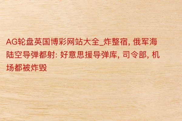 AG轮盘英国博彩网站大全_炸整宿, 俄军海陆空导弹都射: 好意思援导弹库, 司令部, 机场都被炸毁