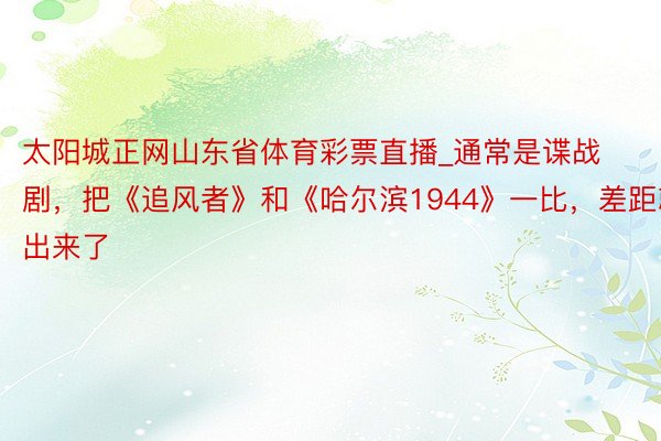 太阳城正网山东省体育彩票直播_通常是谍战剧，把《追风者》和《哈尔滨1944》一比，差距就出来了