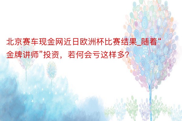 北京赛车现金网近日欧洲杯比赛结果_随着“金牌讲师”投资，若何会亏这样多？