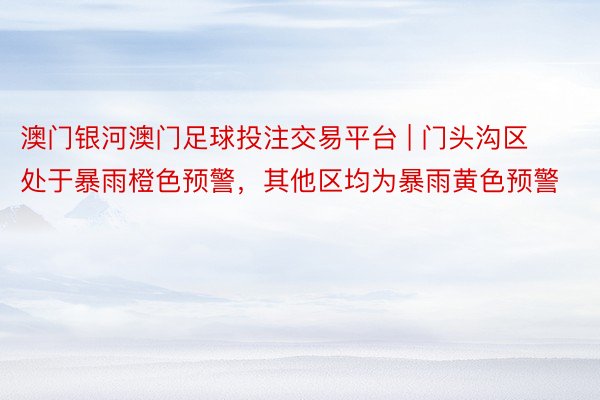 澳门银河澳门足球投注交易平台 | 门头沟区处于暴雨橙色预警，其他区均为暴雨黄色预警