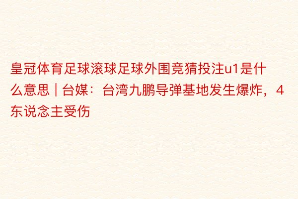 皇冠体育足球滚球足球外围竞猜投注u1是什么意思 | 台媒：台湾九鹏导弹基地发生爆炸，4东说念主受伤