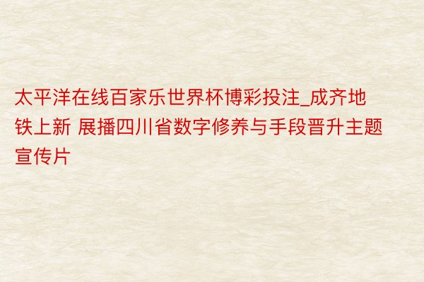 太平洋在线百家乐世界杯博彩投注_成齐地铁上新 展播四川省数字修养与手段晋升主题宣传片