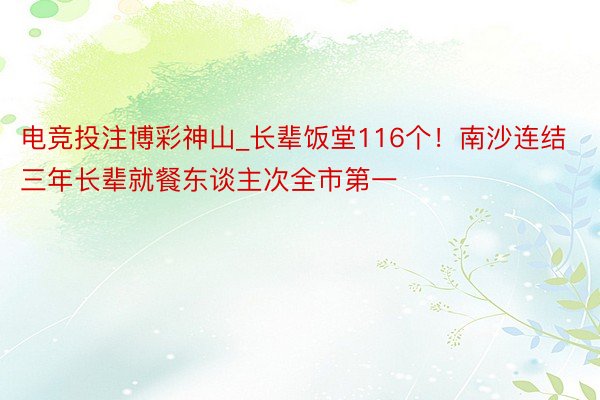 电竞投注博彩神山_长辈饭堂116个！南沙连结三年长辈就餐东谈主次全市第一