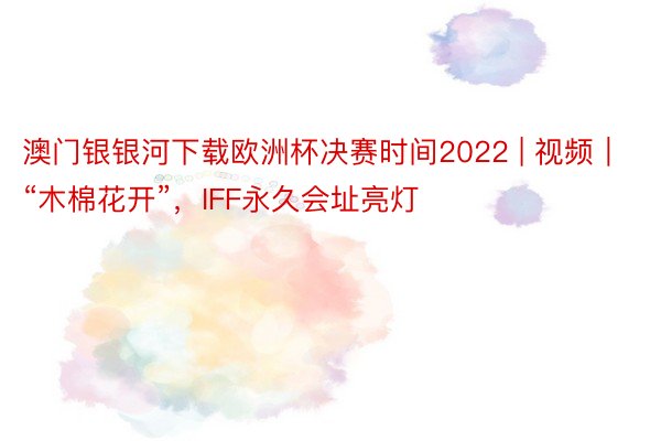 澳门银银河下载欧洲杯决赛时间2022 | 视频｜“木棉花开”，IFF永久会址亮灯