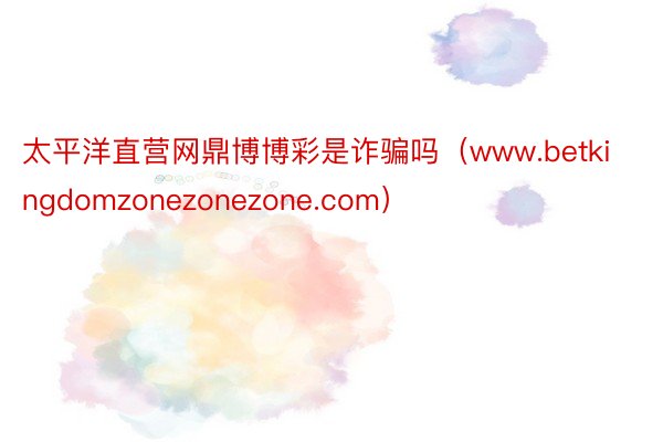 太平洋直营网鼎博博彩是诈骗吗（www.betkingdomzonezonezone.com）