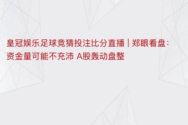 皇冠娱乐足球竞猜投注比分直播 | 郑眼看盘：资金量可能不充沛 A股轰动盘整