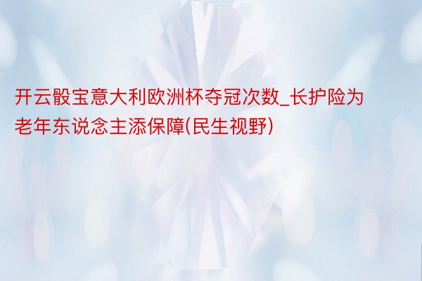 开云骰宝意大利欧洲杯夺冠次数_长护险为老年东说念主添保障(民生视野)