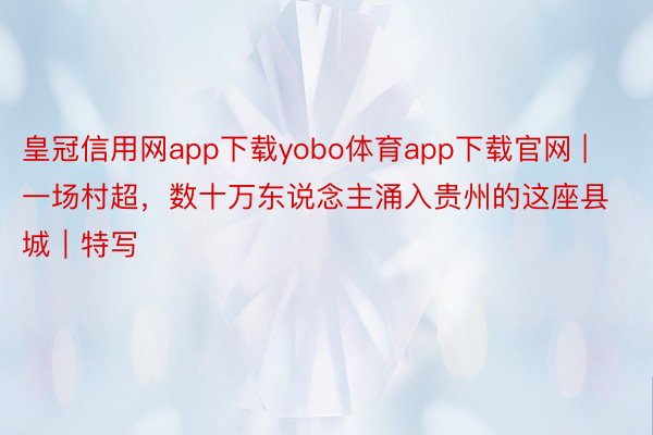 皇冠信用网app下载yobo体育app下载官网 | 一场村超，数十万东说念主涌入贵州的这座县城｜特写