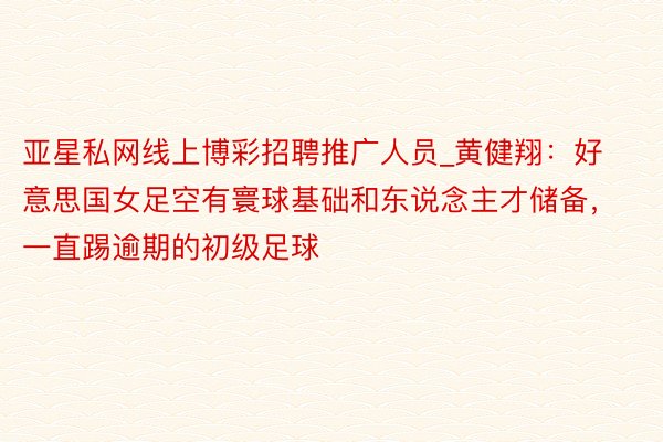 亚星私网线上博彩招聘推广人员_黄健翔：好意思国女足空有寰球基础和东说念主才储备，一直踢逾期的初级足球