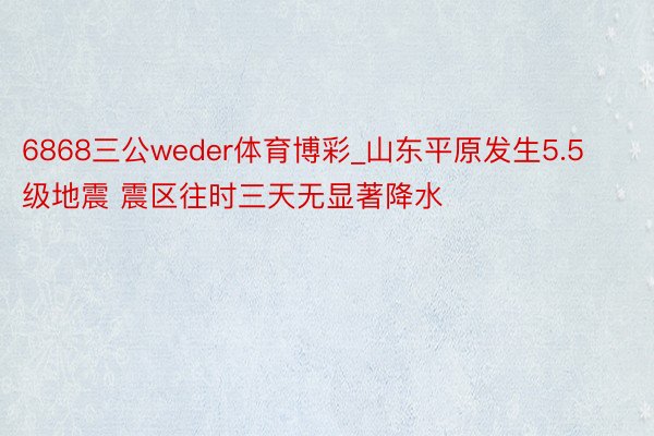 6868三公weder体育博彩_山东平原发生5.5级地震 震区往时三天无显著降水