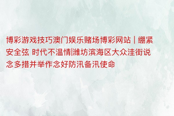 博彩游戏技巧澳门娱乐赌场博彩网站 | 绷紧安全弦 时代不温情|潍坊滨海区大众洼街说念多措并举作念好防汛备汛使命