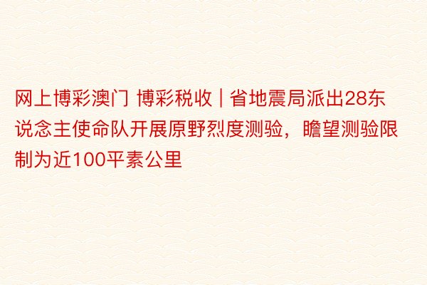 网上博彩澳门 博彩税收 | 省地震局派出28东说念主使命队开展原野烈度测验，瞻望测验限制为近100平素公里