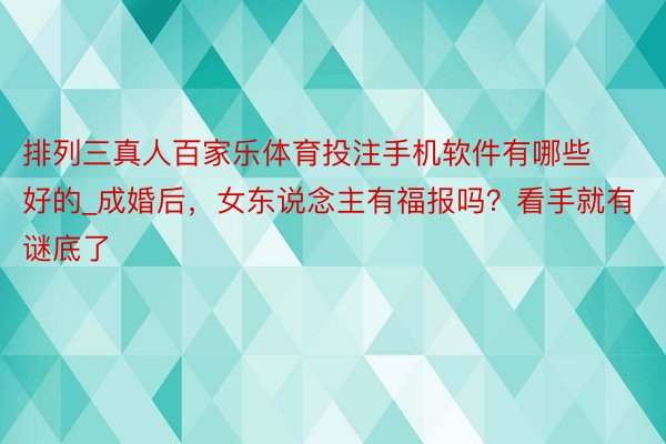 排列三真人百家乐体育投注手机软件有哪些好的_成婚后，女东说念主有福报吗？看手就有谜底了