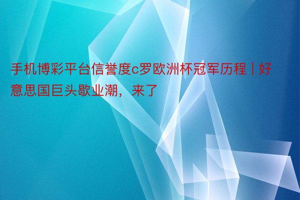 手机博彩平台信誉度c罗欧洲杯冠军历程 | 好意思国巨头歇业潮，来了