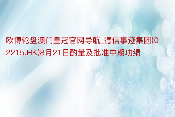 欧博轮盘澳门皇冠官网导航_德信事迹集团(02215.HK)8月21日酌量及批准中期功绩