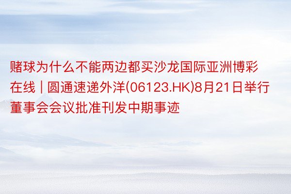 赌球为什么不能两边都买沙龙国际亚洲博彩在线 | 圆通速递外洋(06123.HK)8月21日举行董事会会议批准刊发中期事迹