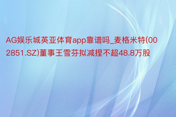 AG娱乐城英亚体育app靠谱吗_麦格米特(002851.SZ)董事王雪芬拟减捏不超48.8万股