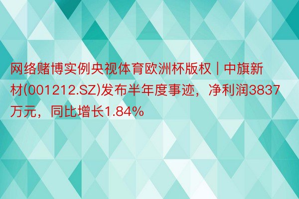 网络赌博实例央视体育欧洲杯版权 | 中旗新材(001212.SZ)发布半年度事迹，净利润3837万元，同比增长1.84%