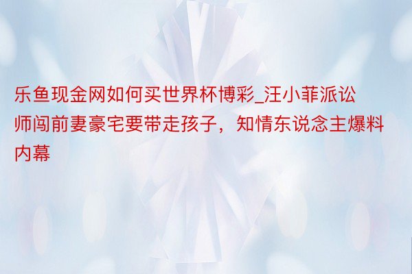 乐鱼现金网如何买世界杯博彩_汪小菲派讼师闯前妻豪宅要带走孩子，知情东说念主爆料内幕