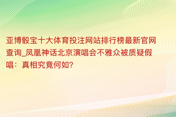 亚博骰宝十大体育投注网站排行榜最新官网查询_凤凰神话北京演唱会不雅众被质疑假唱：真相究竟何如？