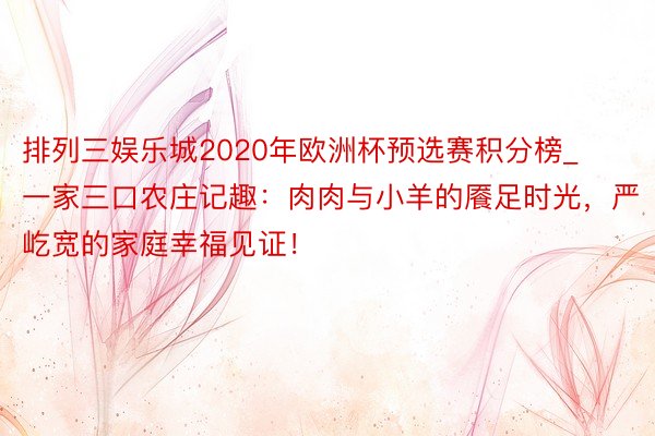 排列三娱乐城2020年欧洲杯预选赛积分榜_一家三口农庄记趣：肉肉与小羊的餍足时光，严屹宽的家庭幸福见证！