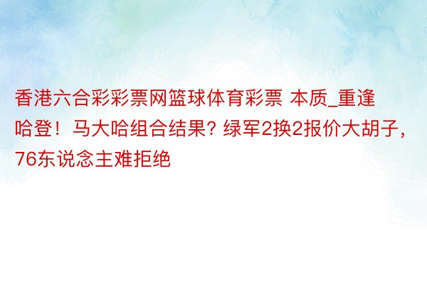 香港六合彩彩票网篮球体育彩票 本质_重逢哈登！马大哈组合结果? 绿军2换2报价大胡子，76东说念主难拒绝
