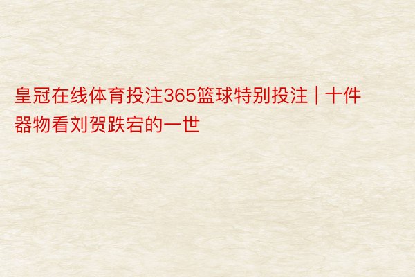 皇冠在线体育投注365篮球特别投注 | 十件器物看刘贺跌宕的一世