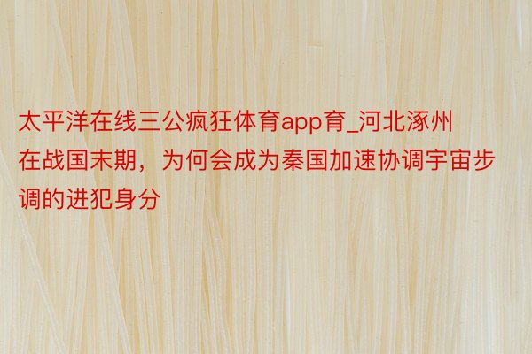 太平洋在线三公疯狂体育app育_河北涿州在战国末期，为何会成为秦国加速协调宇宙步调的进犯身分