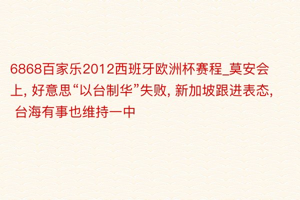 6868百家乐2012西班牙欧洲杯赛程_莫安会上, 好意思“以台制华”失败, 新加坡跟进表态, 台海有事也维持一中
