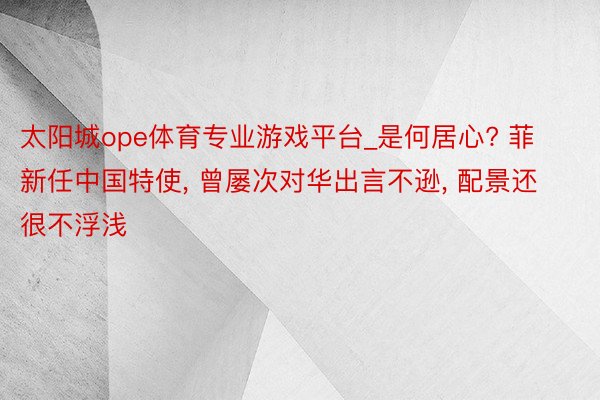 太阳城ope体育专业游戏平台_是何居心? 菲新任中国特使, 曾屡次对华出言不逊, 配景还很不浮浅