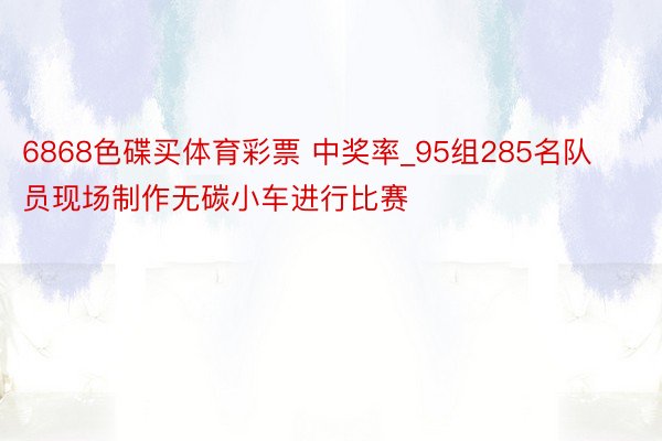 6868色碟买体育彩票 中奖率_95组285名队员现场制作无碳小车进行比赛