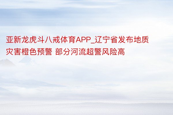 亚新龙虎斗八戒体育APP_辽宁省发布地质灾害橙色预警 部分河流超警风险高