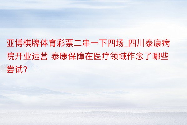 亚博棋牌体育彩票二串一下四场_四川泰康病院开业运营 泰康保障在医疗领域作念了哪些尝试?