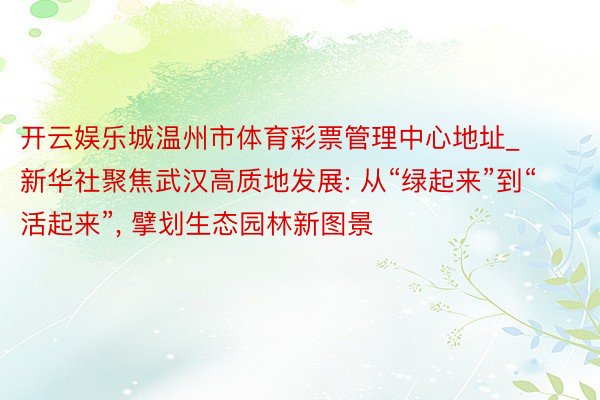 开云娱乐城温州市体育彩票管理中心地址_新华社聚焦武汉高质地发展: 从“绿起来”到“活起来”, 擘划生态园林新图景