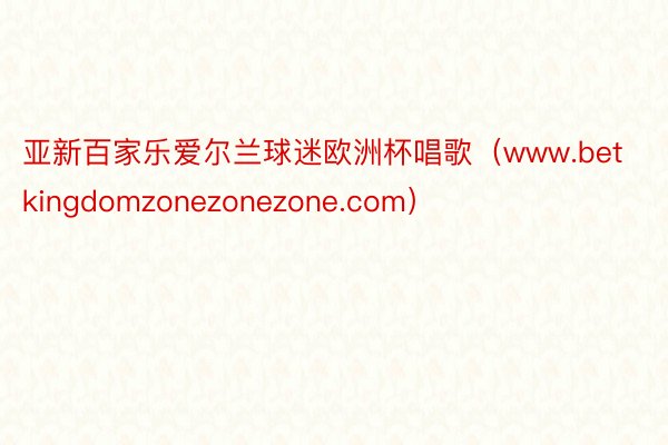 亚新百家乐爱尔兰球迷欧洲杯唱歌（www.betkingdomzonezonezone.com）